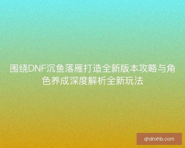 围绕DNF沉鱼落雁打造全新版本攻略与角色养成深度解析全新玩法