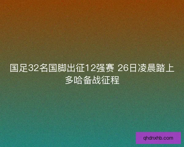 国足32名国脚出征12强赛 26日凌晨踏上多哈备战征程