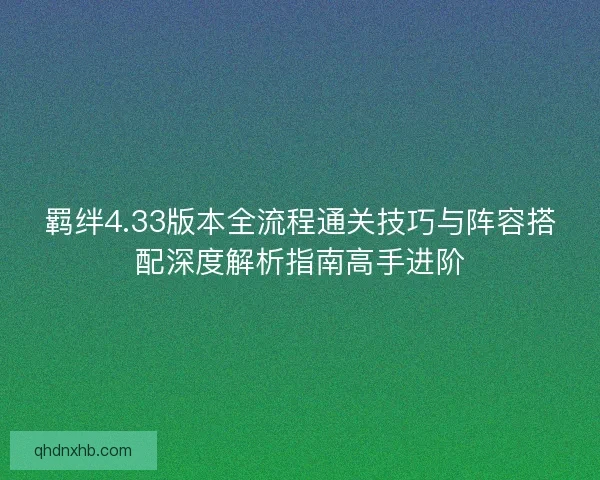 羁绊4.33版本全流程通关技巧与阵容搭配深度解析指南高手进阶