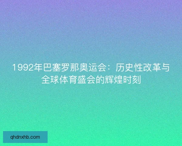 1992年巴塞罗那奥运会：历史性改革与全球体育盛会的辉煌时刻