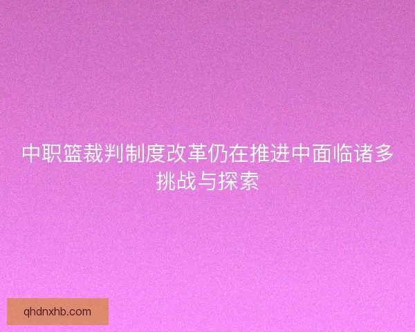 中职篮裁判制度改革仍在推进中面临诸多挑战与探索