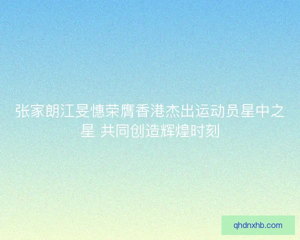 张家朗江旻憓荣膺香港杰出运动员星中之星 共同创造辉煌时刻