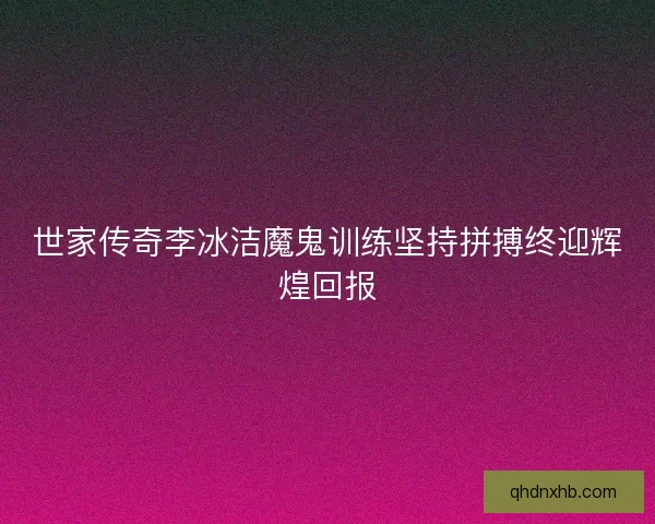 世家传奇李冰洁魔鬼训练坚持拼搏终迎辉煌回报
