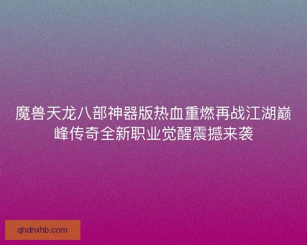 魔兽天龙八部神器版热血重燃再战江湖巅峰传奇全新职业觉醒震撼来袭