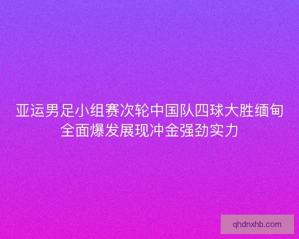 亚运男足小组赛次轮中国队四球大胜缅甸全面爆发展现冲金强劲实力