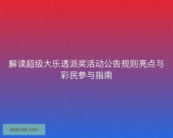 解读超级大乐透派奖活动公告规则亮点与彩民参与指南