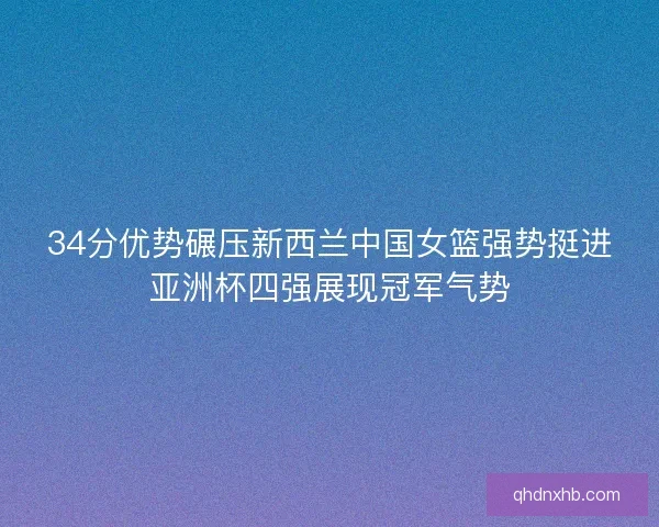 34分优势碾压新西兰中国女篮强势挺进亚洲杯四强展现冠军气势
